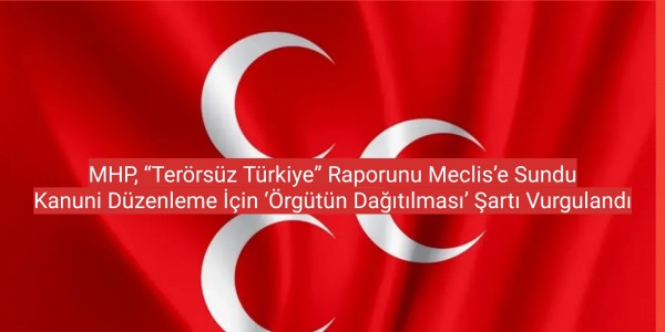 MHP, “Terörsüz Türkiye” Raporunu Meclis’e Sundu: Kanuni Düzenleme İçin ‘Örgütün Dağıtılması’ Şartı Vurgulandı